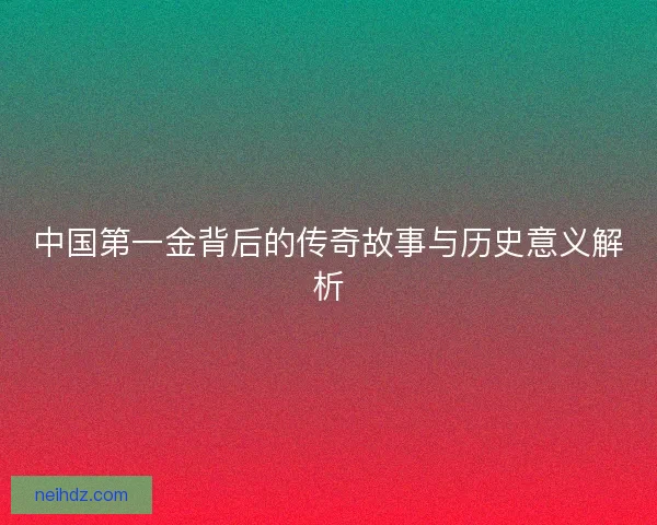 中国第一金背后的传奇故事与历史意义解析