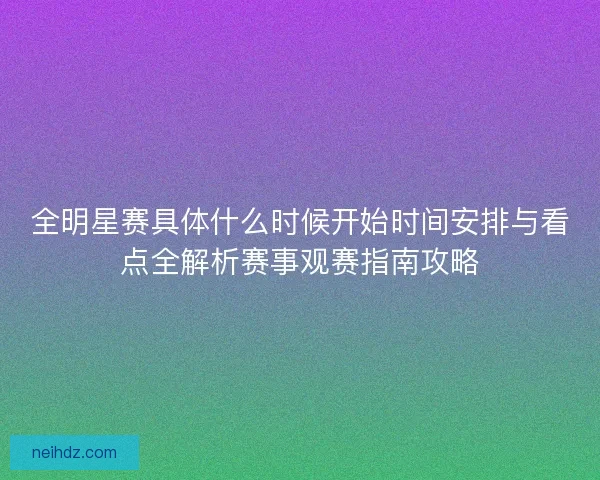 全明星赛具体什么时候开始时间安排与看点全解析赛事观赛指南攻略