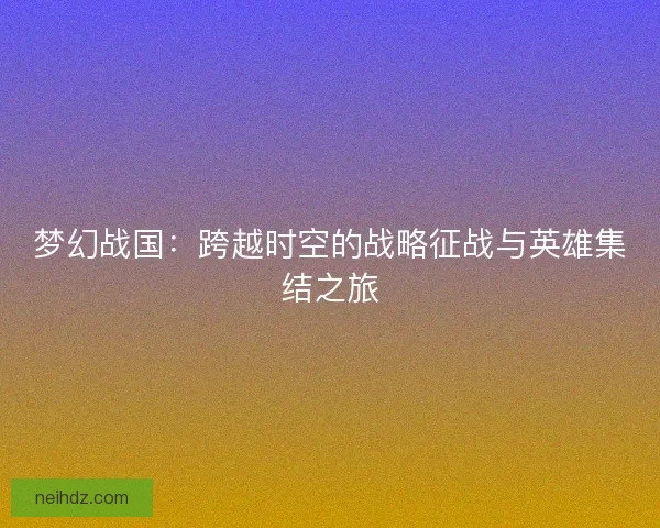 梦幻战国:跨越时空的战略征战与英雄集结之旅 梦幻战国:跨越时空的战略征战与英雄集结之旅