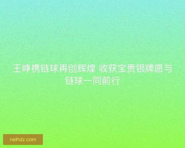王峥携链球再创辉煌 收获宝贵银牌愿与链球一同前行