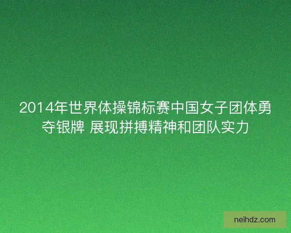 2014年世界体操锦标赛中国女子团体勇夺银牌 展现拼搏精神和团队实力