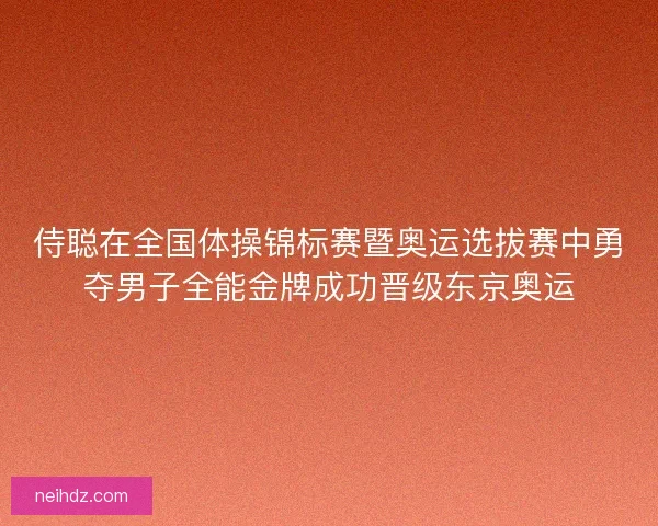 侍聪在全国体操锦标赛暨奥运选拔赛中勇夺男子全能金牌成功晋级东京奥运 侍聪在全国体操锦标赛暨奥运选拔赛中勇夺男子全能金牌成功晋级东京奥运