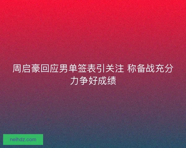 周启豪回应男单签表引关注 称备战充分力争好成绩 周启豪回应男单签表引关注 称备战充分力争好成绩