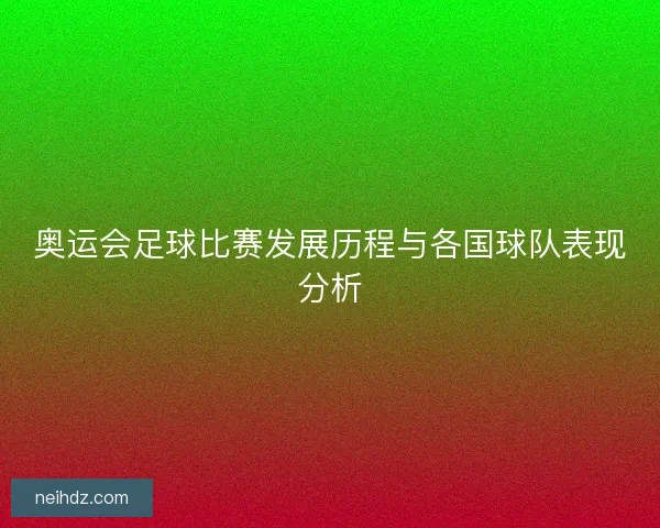 奥运会足球比赛发展历程与各国球队表现分析