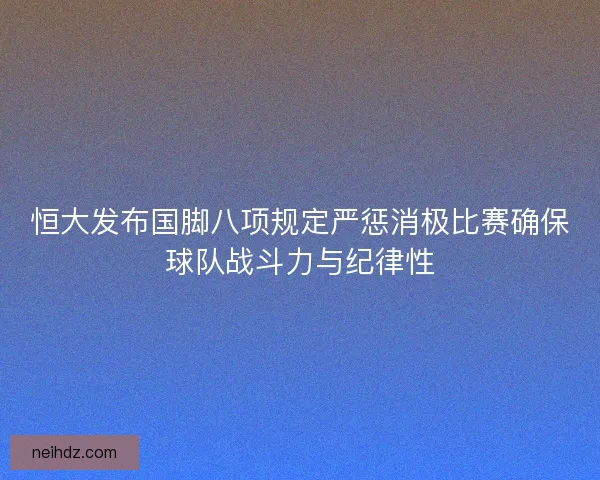 恒大发布国脚八项规定严惩消极比赛确保球队战斗力与纪律性 恒大发布国脚八项规定严惩消极比赛确保球队战斗力与纪律性