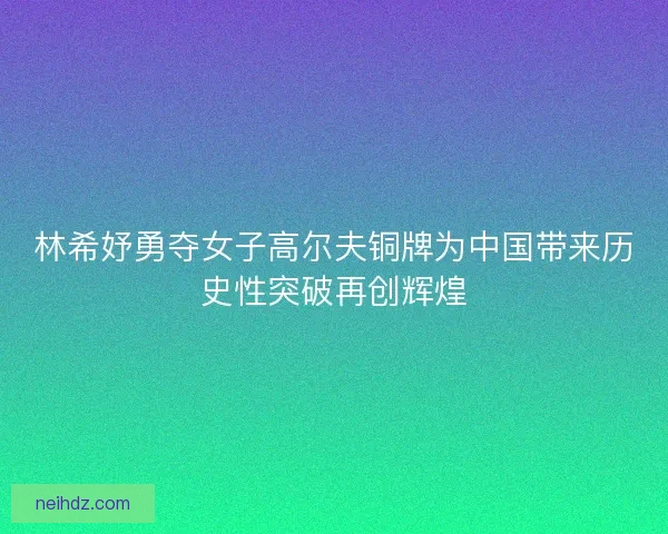 林希妤勇夺女子高尔夫铜牌为中国带来历史性突破再创辉煌