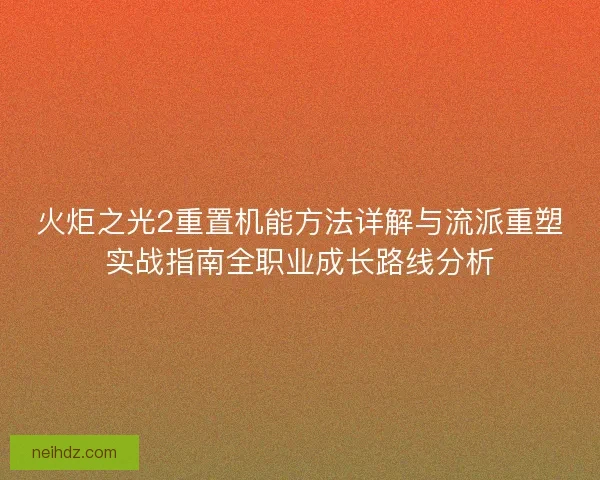 火炬之光2重置机能方法详解与流派重塑实战指南全职业成长路线分析