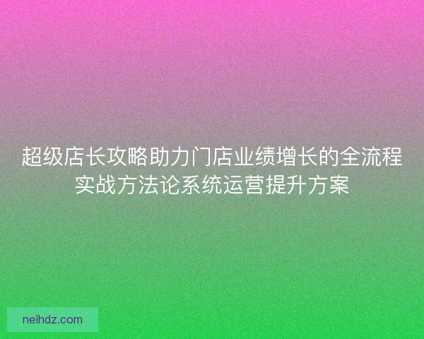超级店长攻略助力门店业绩增长的全流程实战方法论系统运营提升方案
