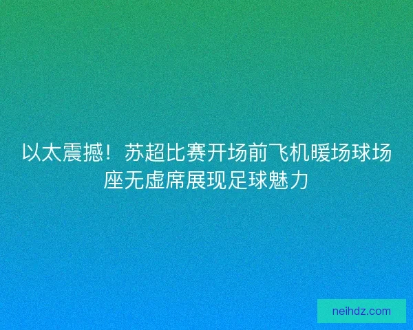 以太震撼！苏超比赛开场前飞机暖场球场座无虚席展现足球魅力