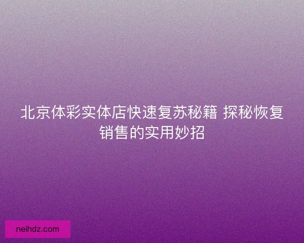 北京体彩实体店快速复苏秘籍 探秘恢复销售的实用妙招 北京体彩实体店快速复苏秘籍 探秘恢复销售的实用妙招