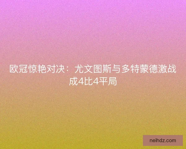 欧冠惊艳对决:尤文图斯与多特蒙德激战成4比4平局 欧冠惊艳对决:尤文图斯与多特蒙德激战成4比4平局