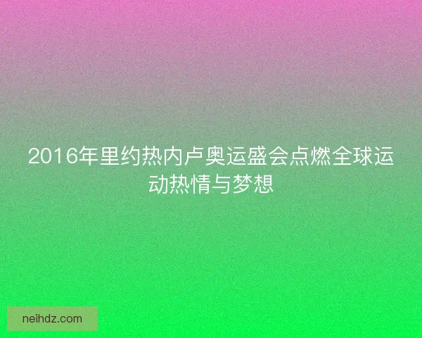 2016年里约热内卢奥运盛会点燃全球运动热情与梦想 2016年里约热内卢奥运盛会点燃全球运动热情与梦想