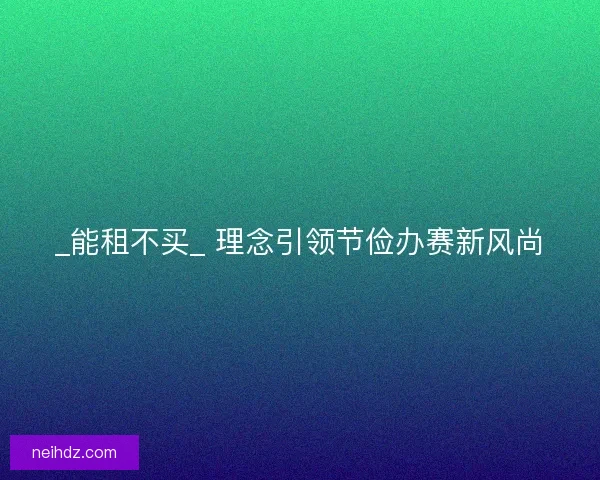 _能租不买_ 理念引领节俭办赛新风尚