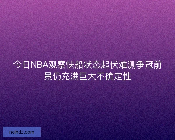 今日NBA观察快船状态起伏难测争冠前景仍充满巨大不确定性