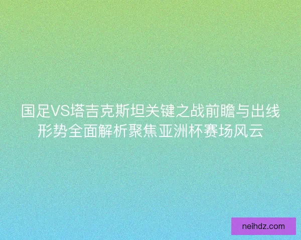 国足VS塔吉克斯坦关键之战前瞻与出线形势全面解析聚焦亚洲杯赛场风云