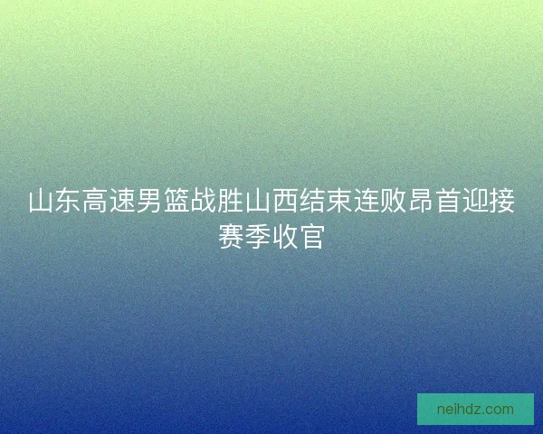 山东高速男篮战胜山西结束连败昂首迎接赛季收官