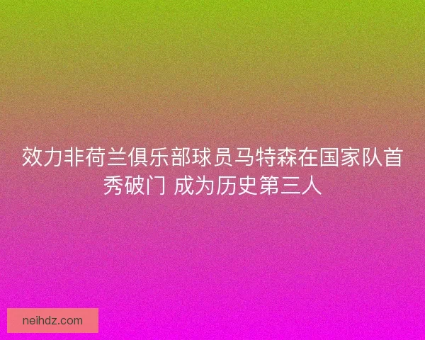 效力非荷兰俱乐部球员马特森在国家队首秀破门 成为历史第三人