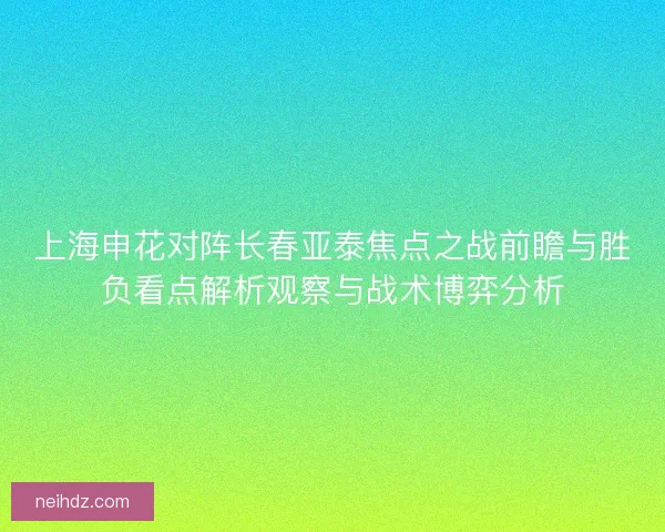 上海申花对阵长春亚泰焦点之战前瞻与胜负看点解析观察与战术博弈分析
