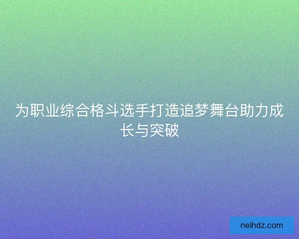 为职业综合格斗选手打造追梦舞台助力成长与突破 为职业综合格斗选手打造追梦舞台助力成长与突破