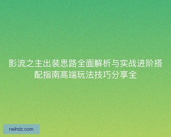 影流之主出装思路全面解析与实战进阶搭配指南高端玩法技巧分享全 影流之主出装思路全面解析与实战进阶搭配指南高端玩法技巧分享全