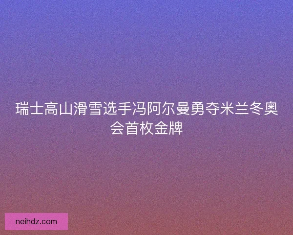 瑞士高山滑雪选手冯阿尔曼勇夺米兰冬奥会首枚金牌