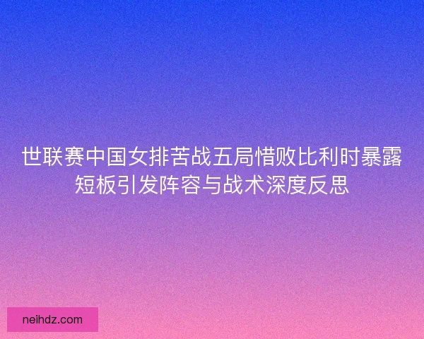 世联赛中国女排苦战五局惜败比利时暴露短板引发阵容与战术深度反思 世联赛中国女排苦战五局惜败比利时暴露短板引发阵容与战术深度反思