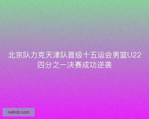 北京队力克天津队晋级十五运会男篮U22四分之一决赛成功逆袭 北京队力克天津队晋级十五运会男篮U22四分之一决赛成功逆袭
