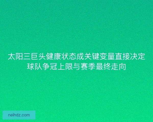 太阳三巨头健康状态成关键变量直接决定球队争冠上限与赛季最终走向 太阳三巨头健康状态成关键变量直接决定球队争冠上限与赛季最终走向