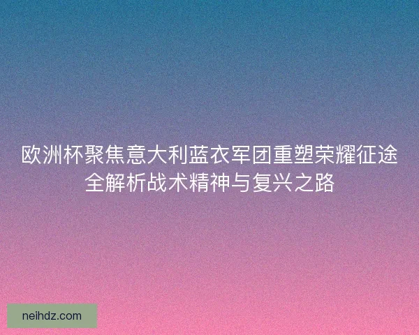 欧洲杯聚焦意大利蓝衣军团重塑荣耀征途全解析战术精神与复兴之路 欧洲杯聚焦意大利蓝衣军团重塑荣耀征途全解析战术精神与复兴之路