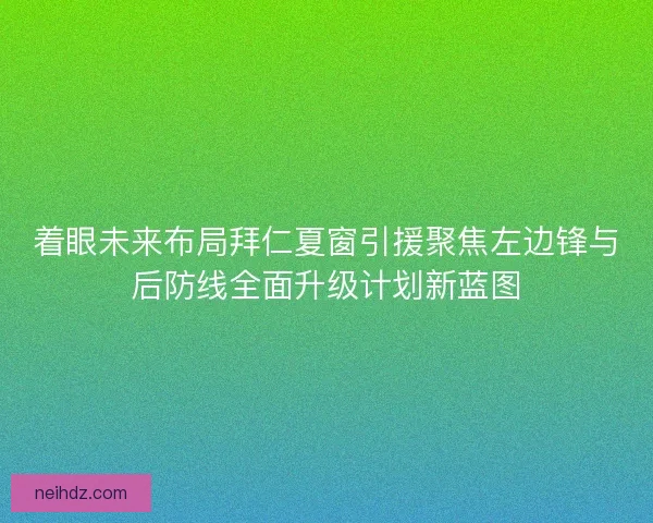着眼未来布局拜仁夏窗引援聚焦左边锋与后防线全面升级计划新蓝图