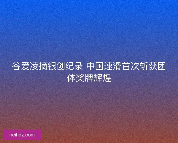谷爱凌摘银创纪录 中国速滑首次斩获团体奖牌辉煌