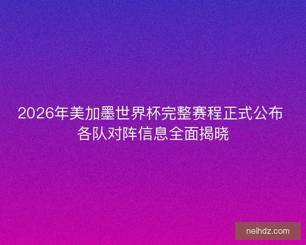 2026年美加墨世界杯完整赛程正式公布 各队对阵信息全面揭晓