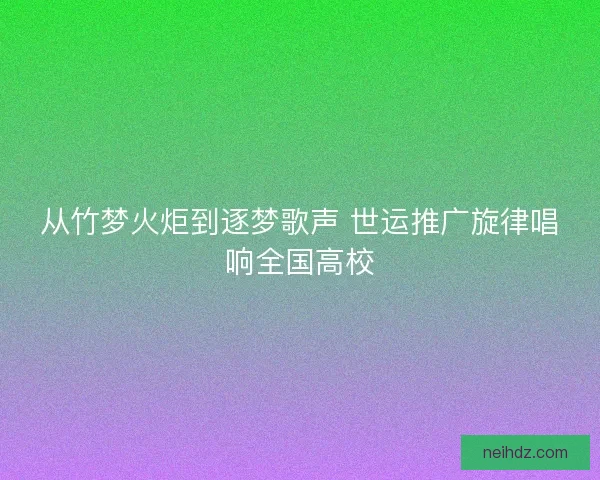 从竹梦火炬到逐梦歌声 世运推广旋律唱响全国高校