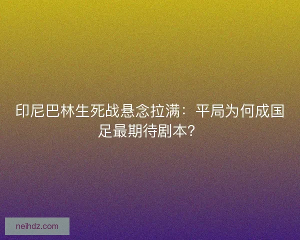 印尼巴林生死战悬念拉满：平局为何成国足最期待剧本？
