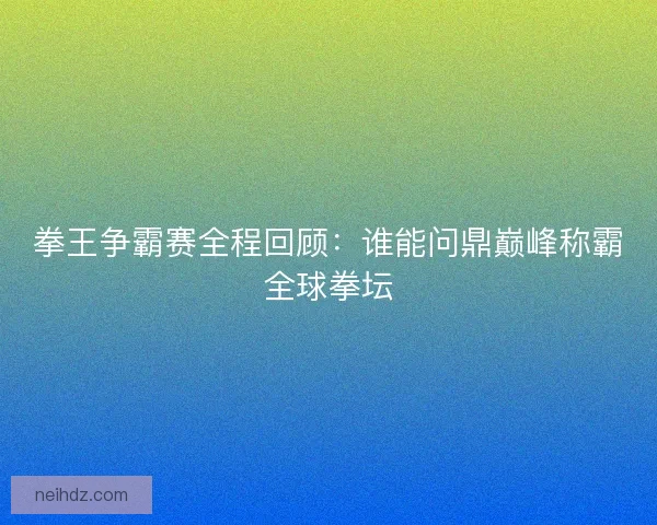 拳王争霸赛全程回顾：谁能问鼎巅峰称霸全球拳坛