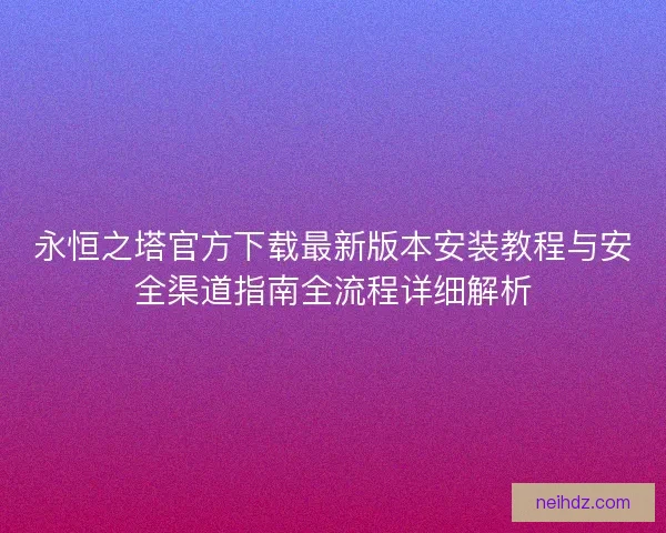 永恒之塔官方下载最新版本安装教程与安全渠道指南全流程详细解析 永恒之塔官方下载最新版本安装教程与安全渠道指南全流程详细解析