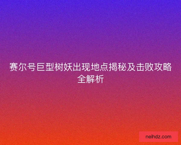 赛尔号巨型树妖出现地点揭秘及击败攻略全解析