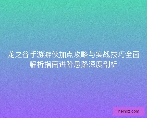 龙之谷手游游侠加点攻略与实战技巧全面解析指南进阶思路深度剖析