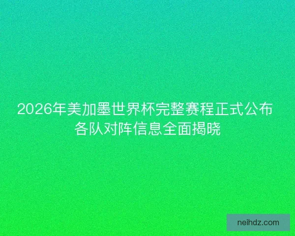 2026年美加墨世界杯完整赛程正式公布 各队对阵信息全面揭晓