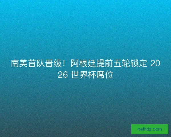 南美首队晋级！阿根廷提前五轮锁定 2026 世界杯席位