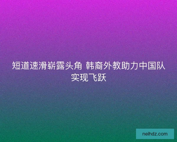 短道速滑崭露头角 韩裔外教助力中国队实现飞跃