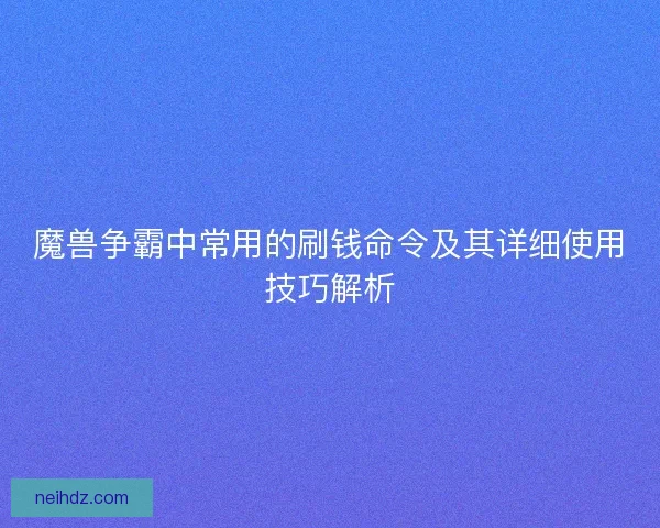 魔兽争霸中常用的刷钱命令及其详细使用技巧解析