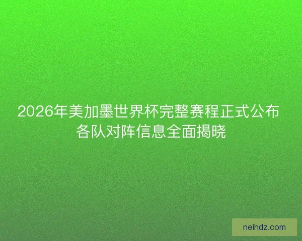 2026年美加墨世界杯完整赛程正式公布 各队对阵信息全面揭晓