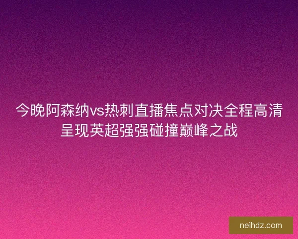 今晚阿森纳vs热刺直播焦点对决全程高清呈现英超强强碰撞巅峰之战 今晚阿森纳vs热刺直播焦点对决全程高清呈现英超强强碰撞巅峰之战