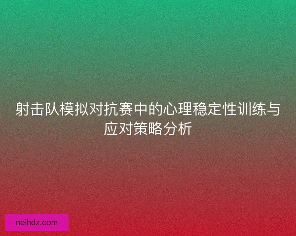 射击队模拟对抗赛中的心理稳定性训练与应对策略分析 射击队模拟对抗赛中的心理稳定性训练与应对策略分析
